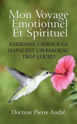 Mon Voyage Motionnel Et Spirituel: Embrasse L'Amour La Haine Est Un Fardeau Trop