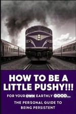 How to Be A Little Pushy! For Your Own Earthly Good: The Personal Guide To Being