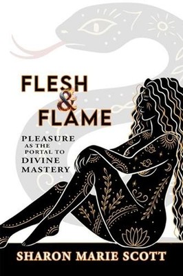Flesh and Flame: Pleasure as the Portal to Divine Mastery by Sharon Marie Scott
