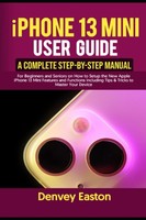 Iphone 13 Mini User Guide: A Complete Step-By-Step Manual For Beginners And