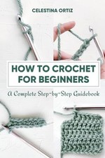 How to Crochet for Beginners: A Complete Step-by-Step Guidebook-