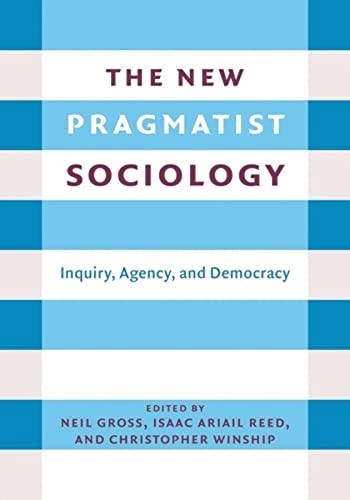 The New Pragmatist Sociology: Inquiry, Agency, , Gross, Reed, Winship, Marti^+