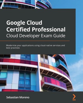Google Cloud Certified Professional Cloud Developer Exam Guide Sebastian Moreno