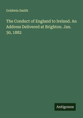 Go*dwin Smith | The Conduct of England to Ireland. An Address Delivered at...