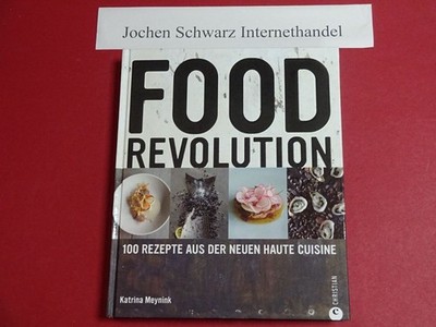 Foodrevolution : 100 Rezepte aus der neuen Haute Cuisine. Meynink, Katrina und J