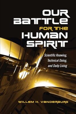 Our Battle for the Human Spirit: Scientific Knowing, Technical Doing, and Dai...