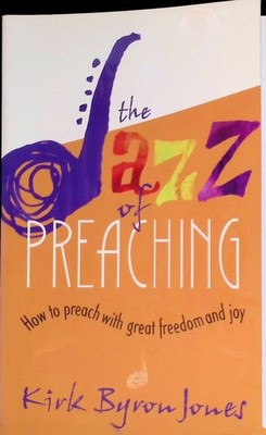The Jazz of Preaching: How to Preach with Great Freedom and Joy Jones, Kirk Byro