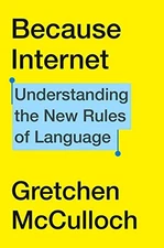 BECAUSE INTERNET: UNDERSTANDING THE NEW RULES OF LANGUAGE By Gretchen Mcculloch
