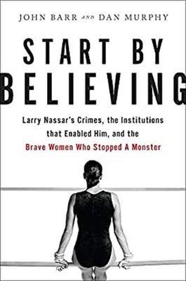 Start by Believing : Larry Nassar's Crimes, the Institutions That