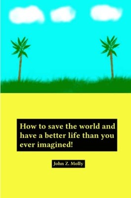 How to Save the World and Have a Better Life than You E -  NEW John Molly 2013