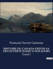 Histoire Du Canada Depuis Sa Dcouverte Jusqu'a Nos Jours: Tome I by Fran?ois-Xav