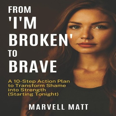 From ''I'm Broken'' to Brave A 10-Step Action Plan to Transform Sha