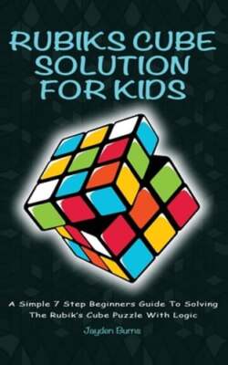 Rubiks Cube Solution for Kids: A Simple 7 Step Beginners Guide to Solving the