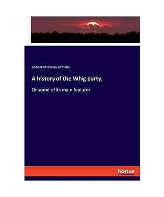A history of the Whig party,: Or some of its main features: Or some of its main 