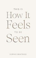 This Is How It Feels To Be Seen by Sophie Beatrice: New