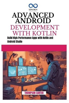 Advanced Android Development with Kotlin: Build High-Performance Apps with Kotli
