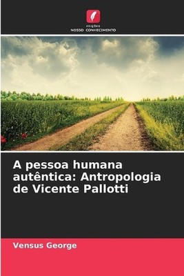 A pessoa humana autntica: Antropologia de Vicente Pallotti by Vensus George Pape