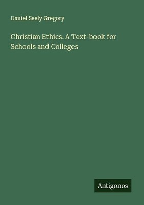 Christian Ethics. A Text-book for Schools and Colleges Daniel Seely Gregory