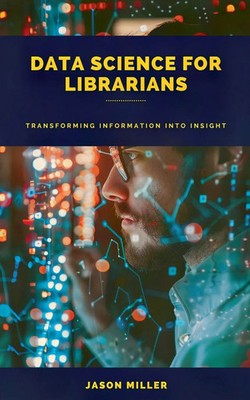 Data Science for Librarians Transforming Information into Insight Jason Miller