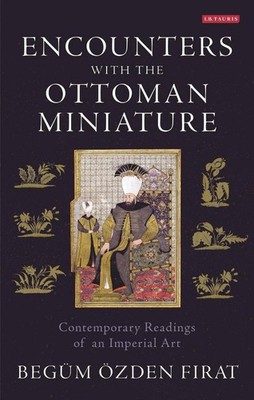 Encounters with the Ottoman Miniature: Contemporary Readings of an Imperial Art 
