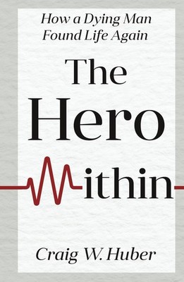 The Hero Within: How a Dying Man Found Life Again by Craig Huber