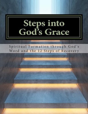 Steps Into God's Grace: Spiritual Formation through God s Word and the 12 ...