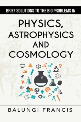 Brief Solutions To The Big Problems In Physics, Astrophysics And Cosmology ...