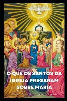 O Que OS Santos Da Igreja Pregaram Sobre Maria? by Wander Venerio Cardoso de Fre