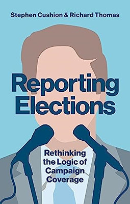 Reporting Elections: Rethinking the Logic of Campaign C - Hardback NEW Cushion,