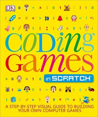 Coding Games in Scratch: A Step-by-Step Visual Guide to Building Your Own Co...
