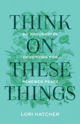 Think on These Things: 60 Thoughtful Devotions for Renewed Peace by Lori Hatcher