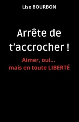 Arrte de t'accrocher ! Aimer, oui... mais en toute LIBERT by Lise Bourbon Paperb