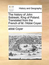 The history of John Sobieski, King of Poland. Translated from the French of M. l