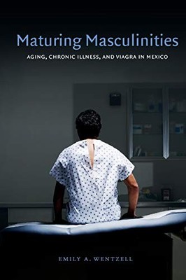 MATURING MASCULINITIES: AGING, CHRONIC ILLNESS, AND VIAGRA By Emily A. Wentzell