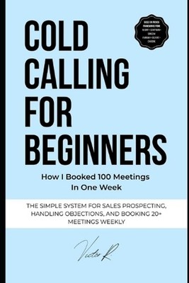 Cold Calling for Beginners: The Simple System to Start Conversations, Handle Obj