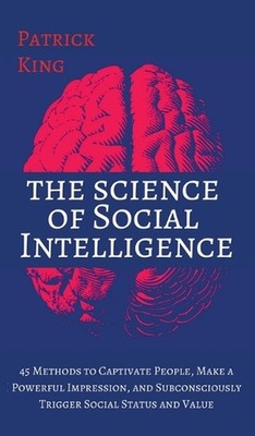 The Science of Social Intelligence: 45 Methods to Captivate People, Make a Power
