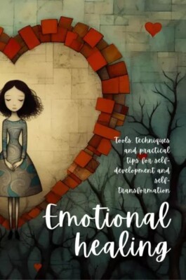Emotional Healing. Tools, Techniques and Practical Tips for Self-Development and