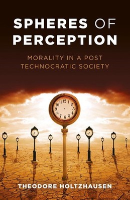 Spheres of Perception: Morality in a Post Technocratic Society by Theodore Holtz