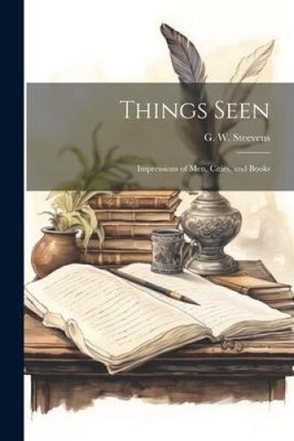 Things Seen: Impressions of Men, Cities, and Books by G. W.