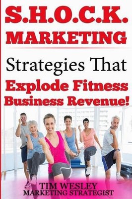 S.H.O.C.K. Marketing: Strategies That Explode Fitness Business Revenue by Tim We