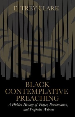 Black Contemplative Preaching : A Hidden History of Prayer, Proclamation, and...