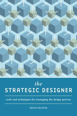 The Strategic Designer : Tools and Techniques for Managing the De