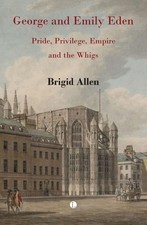 George and Emily Eden: Pride, Privilege, Empire and the Whigs by Brigid Allen Ha