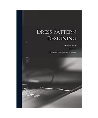 Dress Pattern Designing; the Basic Principles of Cut and Fit, Natalie Bray