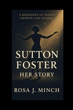 SUTTON FOSTER: HER STORY: A BIOGRAPHY OF TALENT,GROWTH,AND SUCCESS