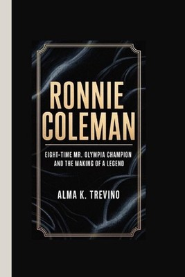 Ronnie Coleman: Eight-Time Mr. Olympia Champion and the Making of a Legend by Al