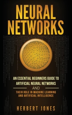 Neural Networks: An Essential Beginners Guide To Artificial Neural Networks...