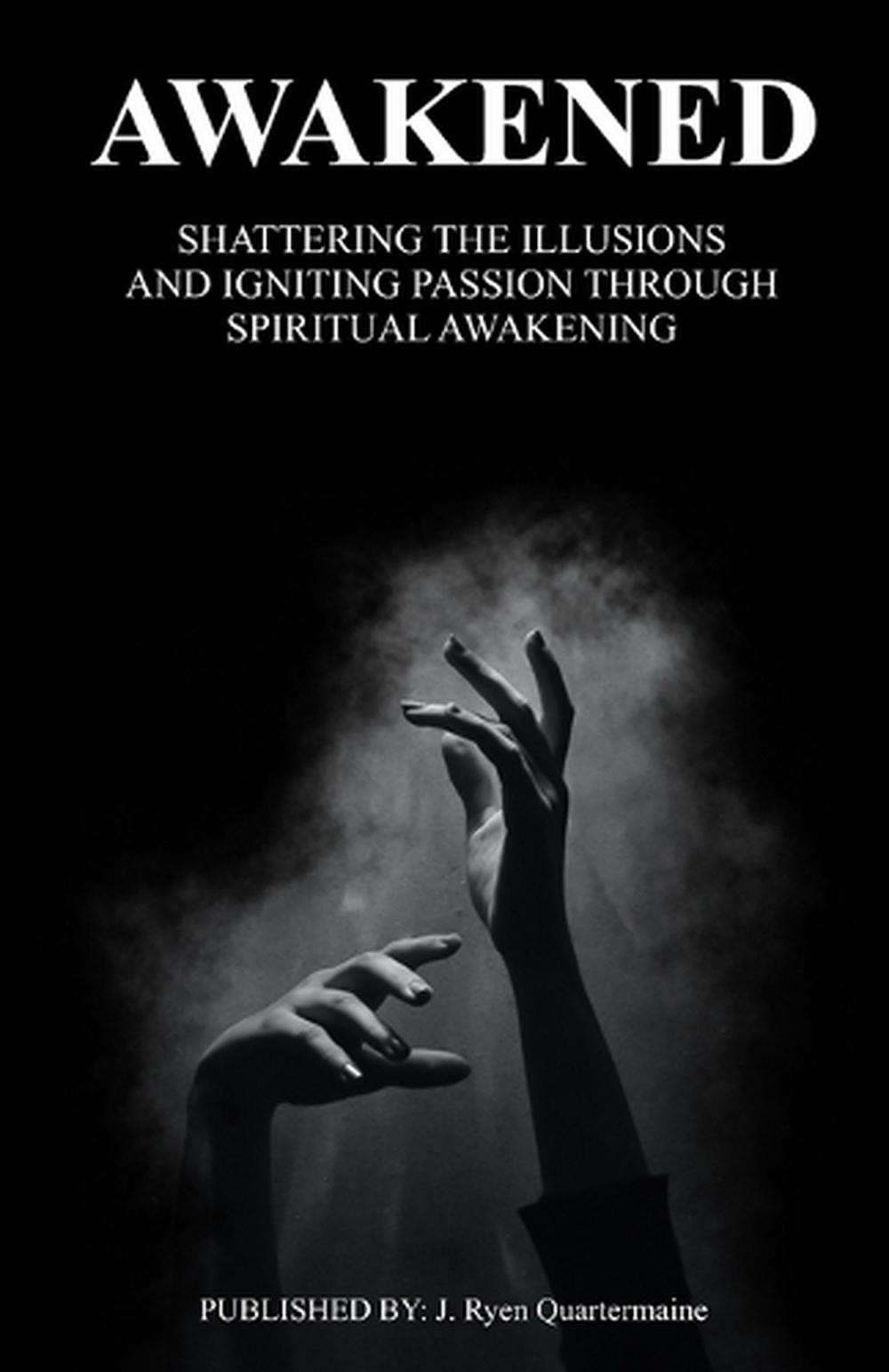 Awakened: Shattering the illusions and Igniting Passion through Spiritual Awaken