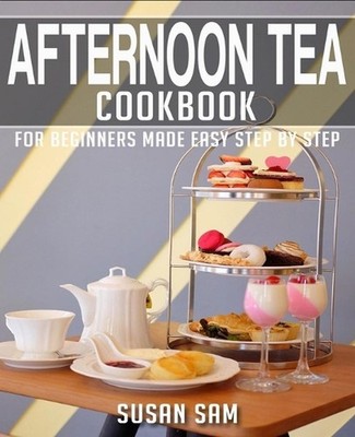 Afternoon Tea Cookbook: Book 3, for Beginners Made Easy Step by Step by Susan Sa