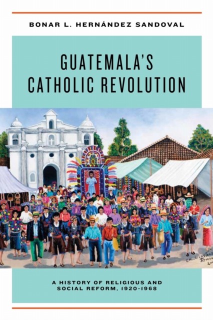 Guatemalas Catholic Revolution by Bonar L. Hernandez Sandoval HARDBACK